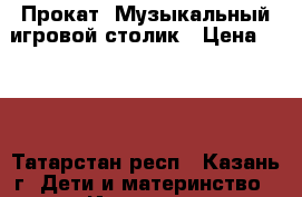 Прокат. Музыкальный игровой столик › Цена ­ 250 - Татарстан респ., Казань г. Дети и материнство » Игрушки   